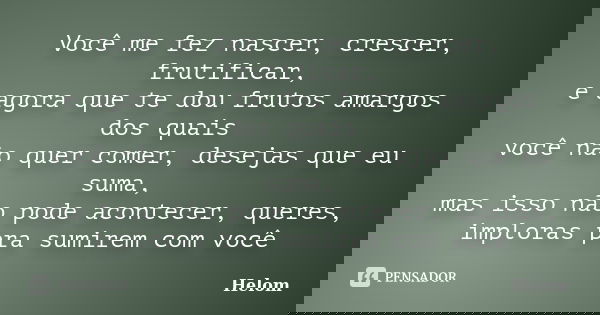 Você me fez nascer, crescer, frutificar, e agora que te dou frutos amargos dos quais você não quer comer, desejas que eu suma, mas isso não pode acontecer, quer... Frase de Helom.