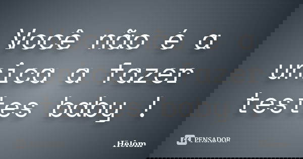 Você não é a unica a fazer testes baby !... Frase de Helom.
