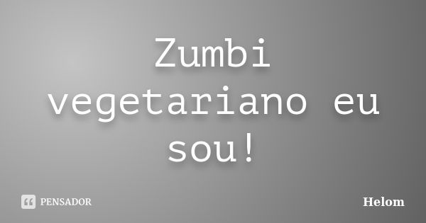 Zumbi vegetariano eu sou!... Frase de Helom.