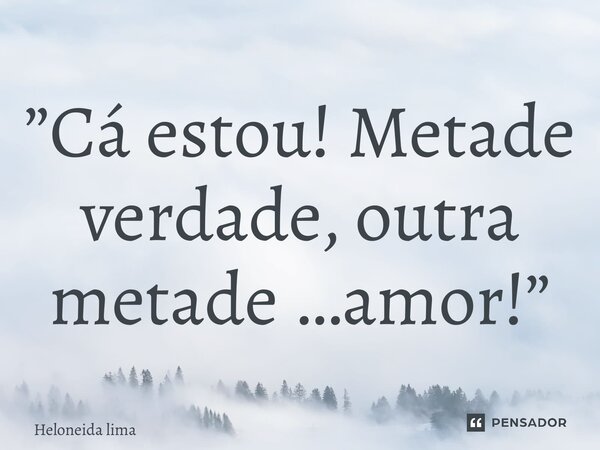⁠”Cá estou! Metade verdade, outra metade …amor!”... Frase de Heloneida lima.