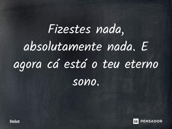 ⁠Fizestes nada, absolutamente nada. E agora cá está o teu eterno sono.... Frase de Helot.