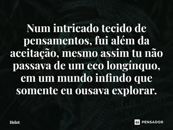 ⁠Num intricado tecido de pensamentos, fui além da aceitação, mesmo assim tu não passava de um eco longínquo, em um mundo infindo que somente eu ousava explorar.... Frase de Helot.
