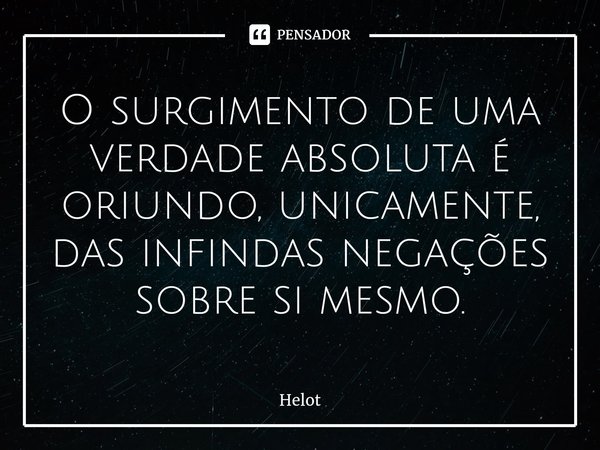 ⁠O surgimento de uma verdade absoluta é oriundo, unicamente, das infindas negações sobre si mesmo.... Frase de Helot.