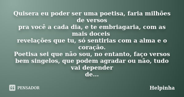 Quisera eu poder ser uma poetisa, faria milhões de versos pra você a cada dia, e te embriagaria, com as mais doceis revelações que tu, só sentirias com a alma e... Frase de Helpinha.