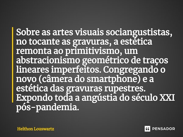 Sobre as artes visuais sociangustistas, no tocante as gravuras, a estética remonta ao primitivismo, um abstracionismo geométrico de traços lineares imperfeitos.... Frase de Helthon Louswartz.