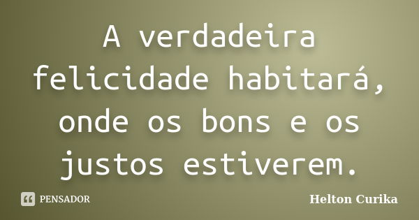 A verdadeira felicidade habitará, onde os bons e os justos estiverem.... Frase de Helton Curika.