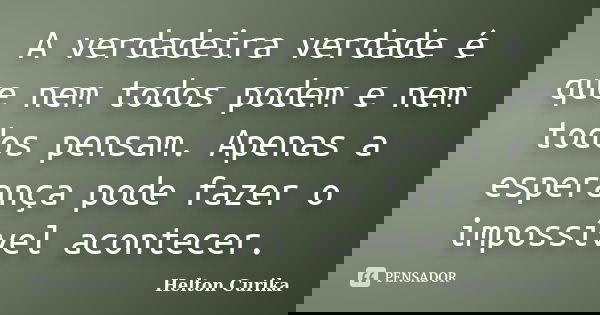 A verdadeira verdade é que nem todos podem e nem todos pensam. Apenas a esperança pode fazer o impossível acontecer.... Frase de Helton Curika.