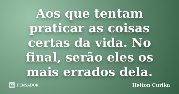 Aos que tentam praticar as coisas certas da vida. No final, serão eles os mais errados dela.... Frase de Helton Curika.