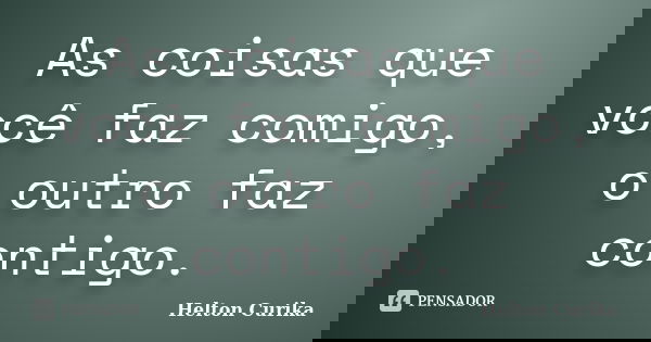 As coisas que você faz comigo, o outro faz contigo.... Frase de Helton Curika.