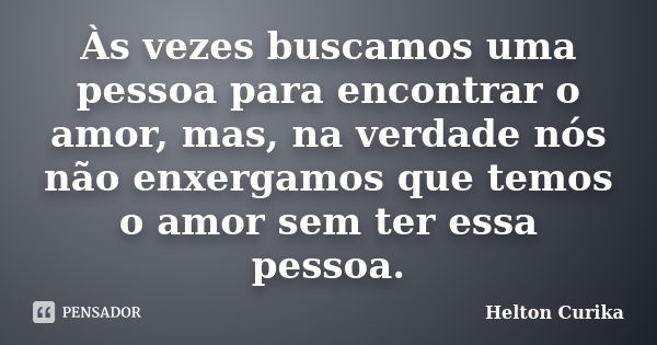 Às vezes buscamos uma pessoa para encontrar o amor, mas, na verdade nós não enxergamos que temos o amor sem ter essa pessoa.... Frase de Helton Curika.