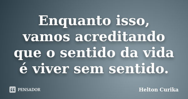 Enquanto isso, vamos acreditando que o sentido da vida é viver sem sentido.... Frase de Helton Curika.