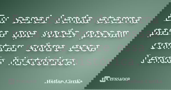 Eu serei lenda eterna para que vocês possam contar sobre essa lenda histórica.... Frase de Helton Curika.