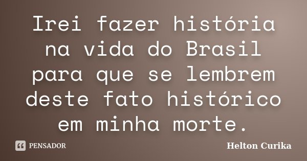 Irei fazer história na vida do Brasil para que se lembrem deste fato histórico em minha morte.... Frase de Helton Curika.