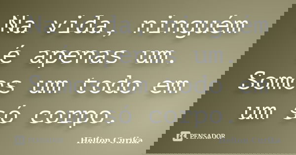 Na vida, ninguém é apenas um. Somos um todo em um só corpo.... Frase de Helton Curika.