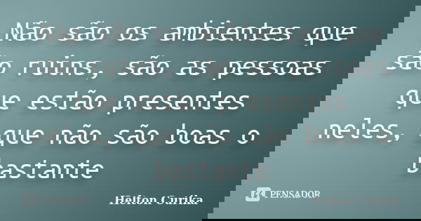 Não são os ambientes que são ruins, são as pessoas que estão presentes neles, que não são boas o bastante... Frase de Helton Curika.