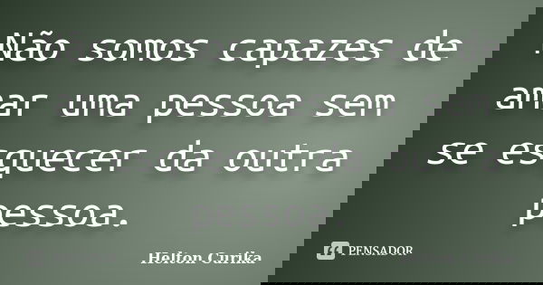 Não somos capazes de amar uma pessoa sem se esquecer da outra pessoa.... Frase de Helton Curika.