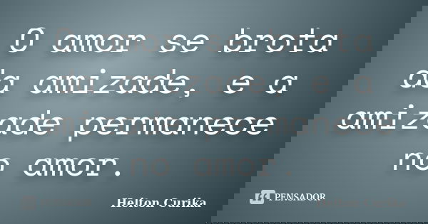 O amor se brota da amizade, e a amizade permanece no amor.... Frase de Helton Curika.