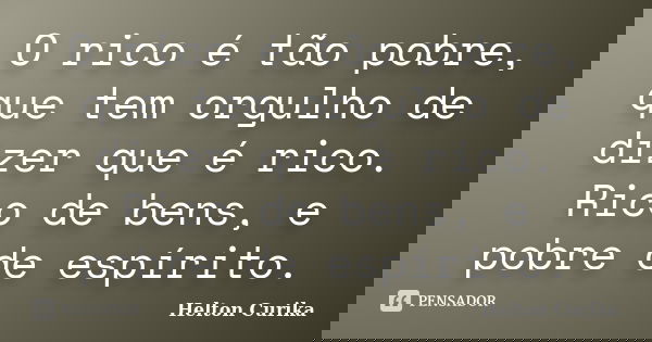 O rico é tão pobre, que tem orgulho de dizer que é rico. Rico de bens, e pobre de espírito.... Frase de Helton Curika.