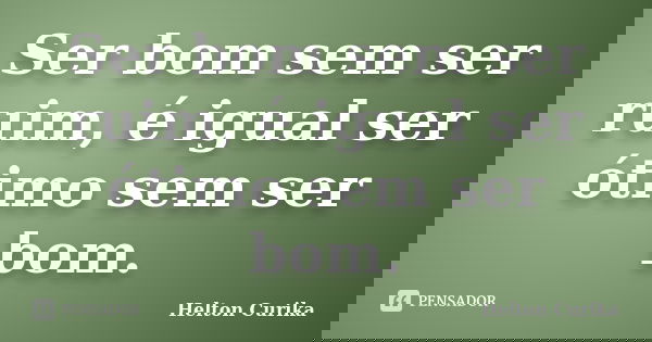 Ser bom sem ser ruim, é igual ser ótimo sem ser bom.... Frase de Helton Curika.
