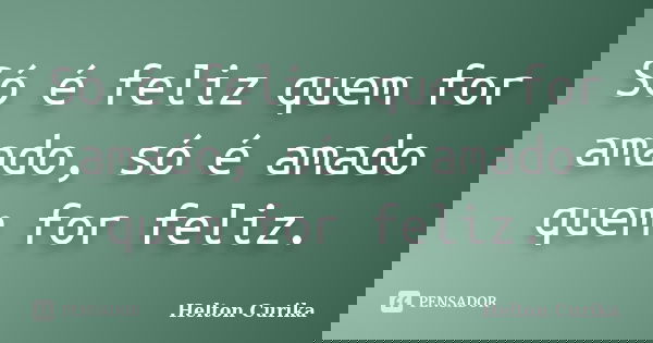 Só é feliz quem for amado, só é amado quem for feliz.... Frase de Helton Curika.