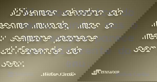 Vivemos dentro do mesmo mundo, mas o meu sempre parece ser diferente do seu.... Frase de Helton Curika.