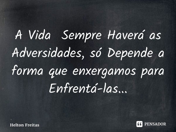 ⁠A Vida Sempre Haverá as Adversidades, só Depende a forma que enxergamos para Enfrentá-las...... Frase de Helton Freitas.