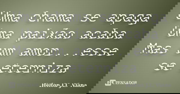 Uma chama se apaga Uma paixão acaba Mas um amor...esse se eterniza... Frase de Helton J.L. Viana.