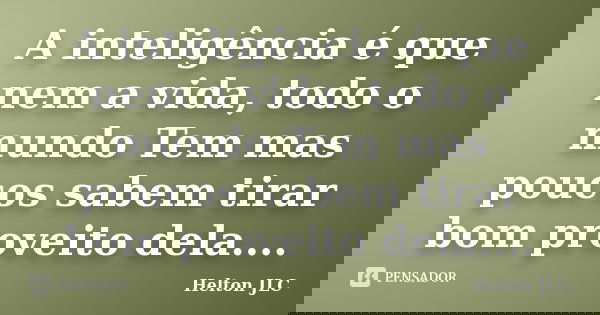 A inteligência é que nem a vida, todo o mundo Tem mas poucos sabem tirar bom proveito dela....... Frase de Helton JLC.