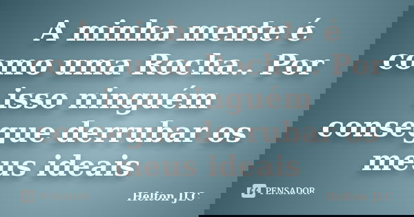 A minha mente é como uma Rocha.. Por isso ninguém consegue derrubar os meus ideais... Frase de Helton JLC.