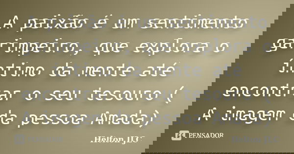 A paixão é um sentimento garimpeiro, que explora o íntimo da mente até encontrar o seu tesouro ( A imagem da pessoa Amada)... Frase de Helton JLC.