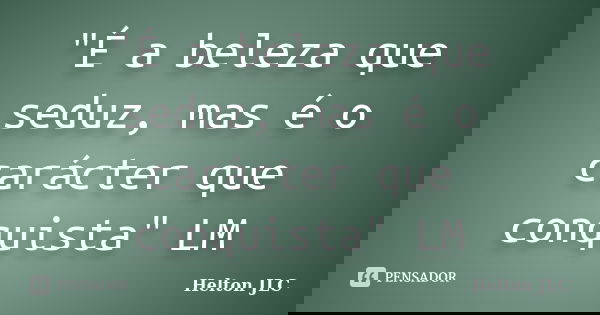 "É a beleza que seduz, mas é o carácter que conquista" LM... Frase de Helton JLC.