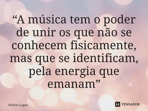 ⁠“A música tem o poder de unir os que não se conhecem fisicamente, mas que se identificam, pela energia que emanam”... Frase de Helton Lopes.