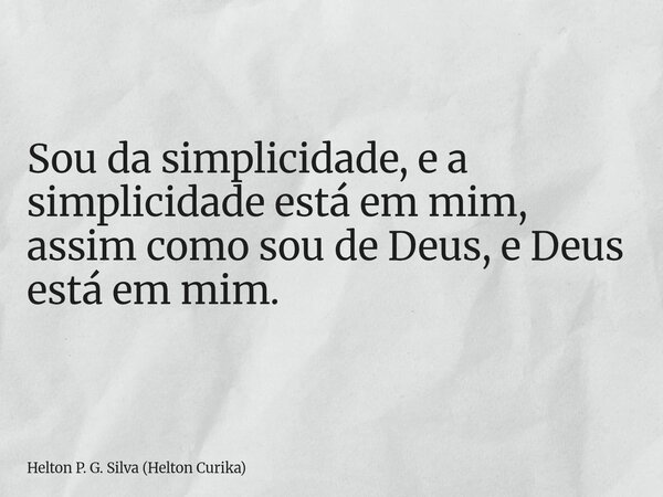 Sou da simplicidade, e a simplicidade está em mim, assim como sou de Deus, e Deus está em mim.... Frase de Helton P. G. Silva (Helton Curika).
