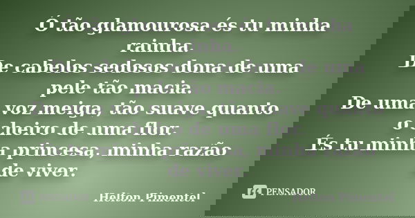 ‎Ó tão glamourosa és tu minha rainha. De cabelos sedosos dona de uma pele tão macia. De uma voz meiga, tão suave quanto o cheiro de uma flor. És tu minha ... Frase de Helton Pimentel.