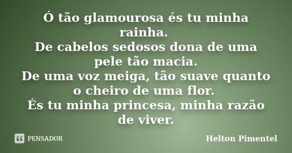 ‎Ó tão glamourosa és tu minha rainha. De cabelos sedosos dona de uma pele tão macia. De uma voz meiga, tão suave quanto o cheiro de uma flor. És tu minha ... Frase de Helton Pimentel.