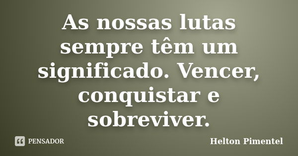 As nossas lutas sempre têm um significado. Vencer, conquistar e sobreviver.... Frase de Helton Pimentel.