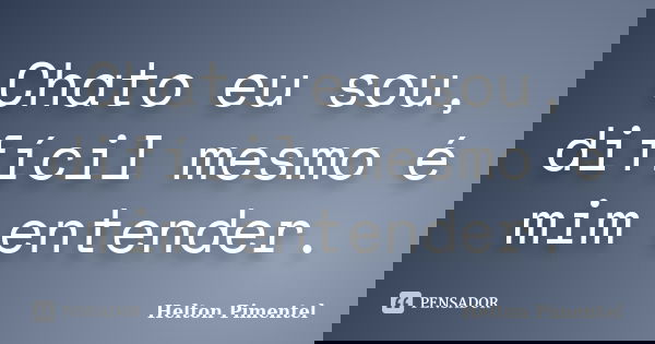 Chato eu sou, difícil mesmo é mim entender.... Frase de Helton Pimentel.