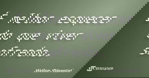 É melhor esquecer do que viver sofrendo.... Frase de Helton Pimentel.