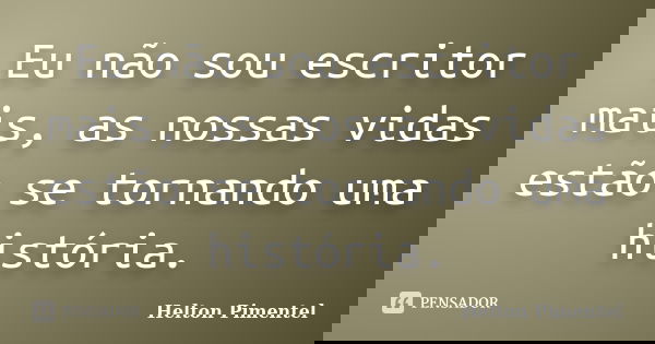 Eu não sou escritor mais, as nossas vidas estão se tornando uma história.... Frase de Helton Pimentel.