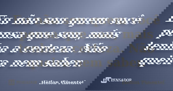 Eu não sou quem você pensa que sou, mais tenha a certeza. Não queira nem saber.... Frase de Helton Pimentel.