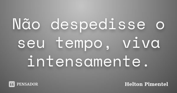 Não despedisse o seu tempo, viva intensamente.... Frase de Helton Pimentel.