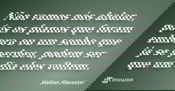 Não vamos nós abalar, pois os planos que foram embora ou um sonho que já se perdeu, podem ser que um dia eles voltem.... Frase de Helton Pimentel.