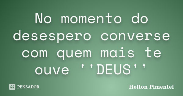 No momento do desespero converse com quem mais te ouve ''DEUS''... Frase de Helton Pimentel.