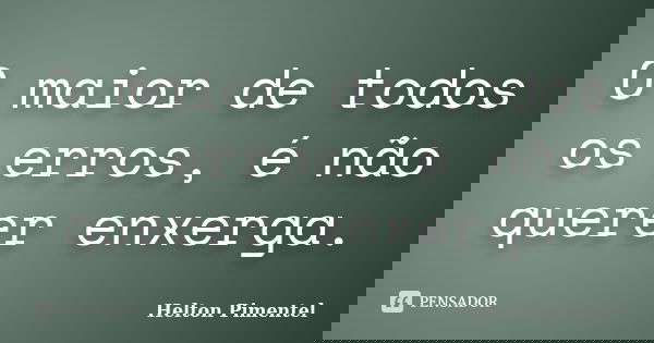 O maior de todos os erros, é não querer enxerga.... Frase de Helton Pimentel.