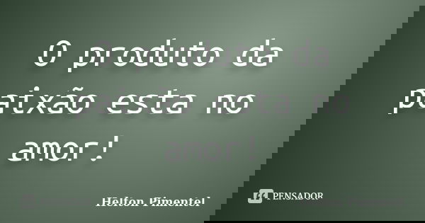 O produto da paixão esta no amor!... Frase de Helton Pimentel.