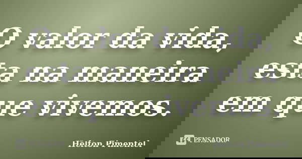 O valor da vida, esta na maneira em que vivemos.... Frase de Helton Pimentel.