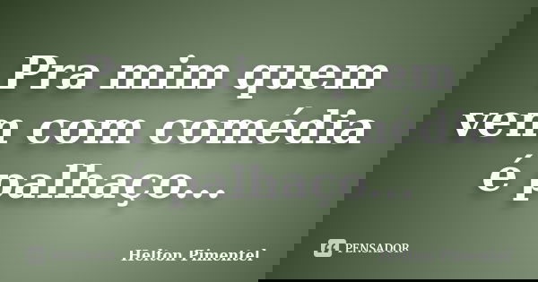 Pra mim quem vem com comédia é palhaço...... Frase de Helton Pimentel.