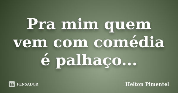 Pra mim quem vem com comédia é palhaço...... Frase de Helton Pimentel.