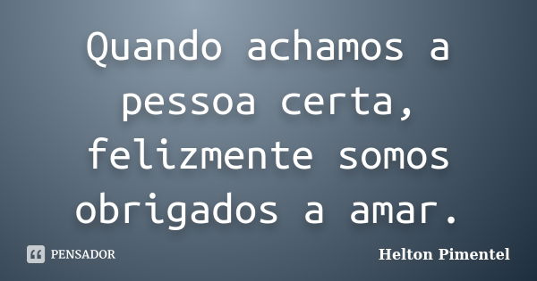 Quando achamos a pessoa certa, felizmente somos obrigados a amar.... Frase de Helton Pimentel.