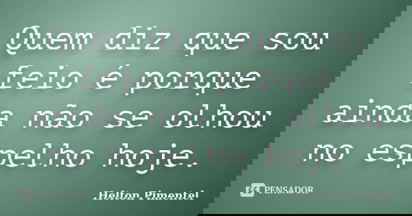 Quem diz que sou feio é porque ainda não se olhou no espelho hoje.... Frase de Helton Pimentel.